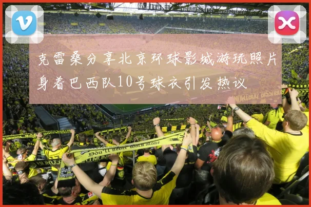 克雷桑分享北京环球影城游玩照片身着巴西队10号球衣引发热议