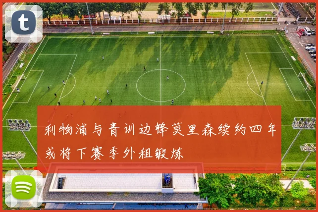 利物浦与青训边锋莫里森续约四年或将下赛季外租锻炼