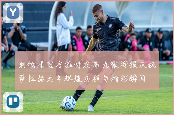 利物浦官方推特发布九张海报庆祝萨拉赫九年辉煌历程与精彩瞬间
