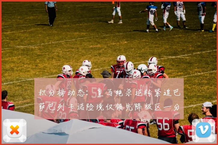 积分榜动态：皇马绝杀逆转紧追巴萨巴列卡诺险境仅领先降级区一分