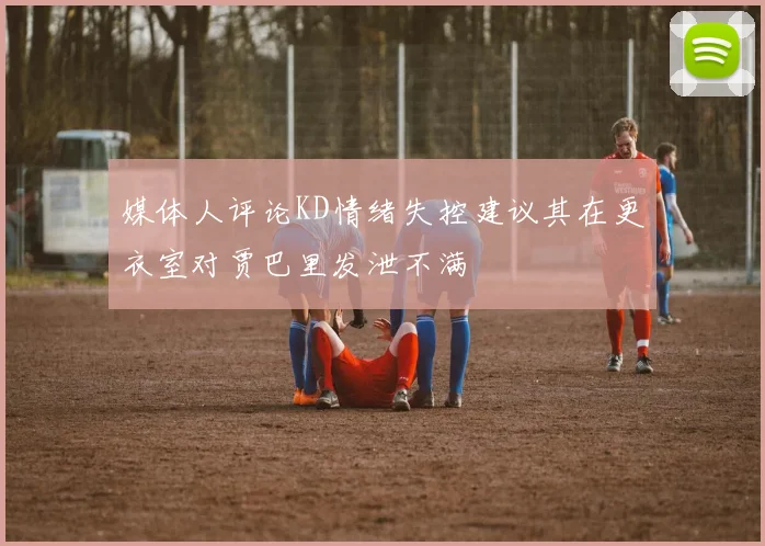 媒体人评论KD情绪失控建议其在更衣室对贾巴里发泄不满
