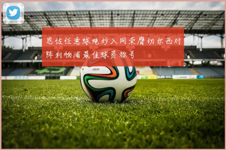 恩佐任意球绝妙入网荣膺切尔西对阵利物浦最佳球员称号