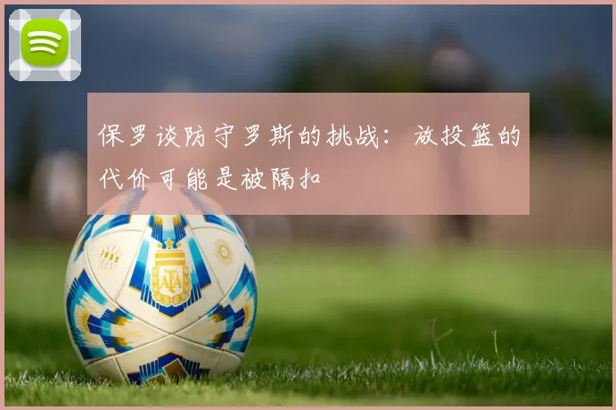保罗谈防守罗斯的挑战：放投篮的代价可能是被隔扣