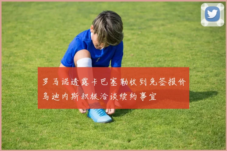 罗马诺透露卡巴塞勒收到免签报价乌迪内斯积极洽谈续约事宜