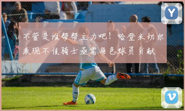 不管是谁帮帮主力吧！哈登米切尔表现不佳骑士亟需角色球员贡献