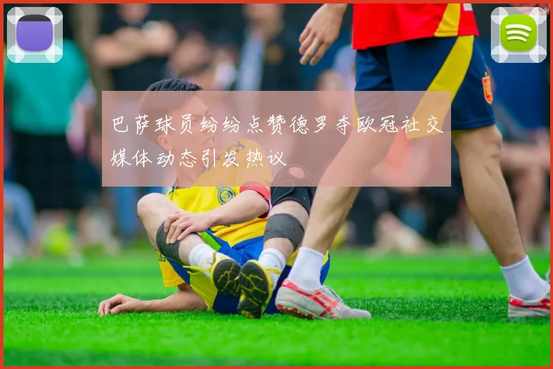 巴萨球员纷纷点赞德罗夺欧冠社交媒体动态引发热议