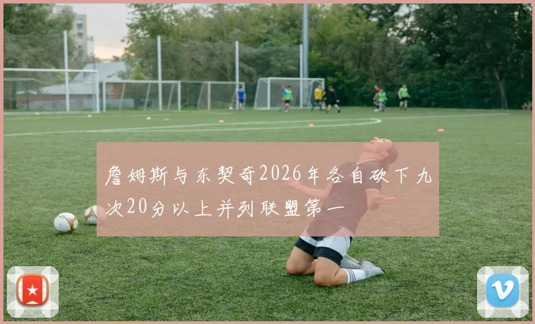 詹姆斯与东契奇2026年各自砍下九次20分以上并列联盟第一
