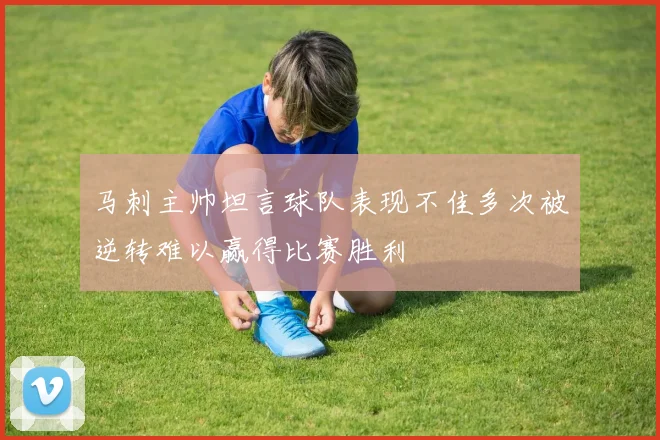 马刺主帅坦言球队表现不佳多次被逆转难以赢得比赛胜利