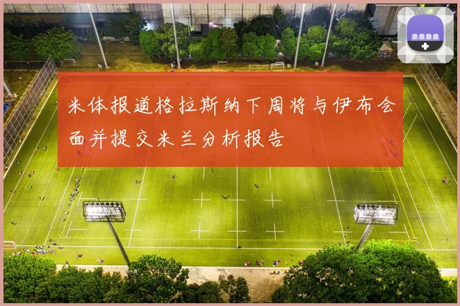 米体报道格拉斯纳下周将与伊布会面并提交米兰分析报告