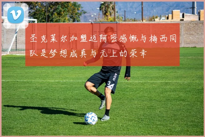圣克莱尔加盟迈阿密感慨与梅西同队是梦想成真与无上的荣幸