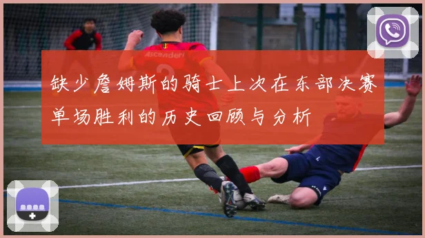 缺少詹姆斯的骑士上次在东部决赛单场胜利的历史回顾与分析